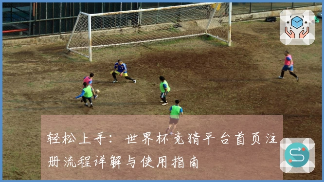 轻松上手：世界杯竞猜平台首页注册流程详解与使用指南