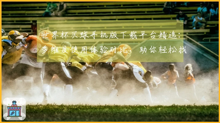 世界杯买球手机版下载平台精选：多维度使用体验对比，助你轻松找到心仪入口