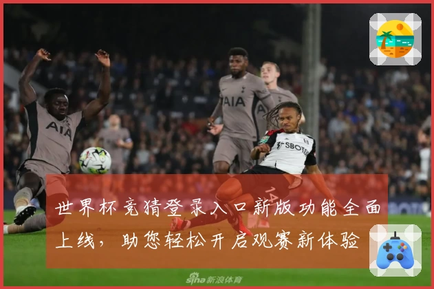 世界杯竞猜登录入口新版功能全面上线，助您轻松开启观赛新体验