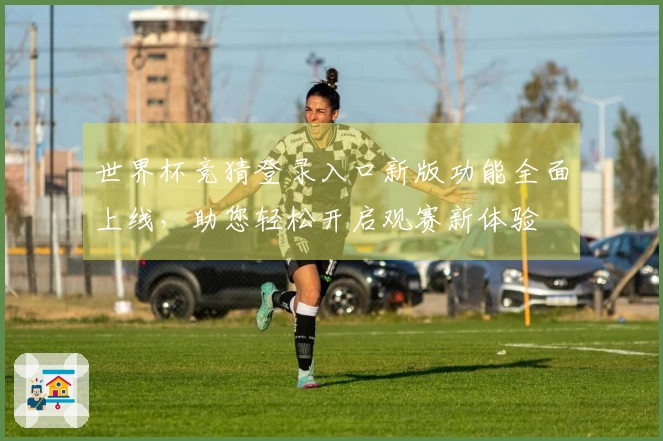 世界杯竞猜登录入口新版功能全面上线,助您轻松开启观赛新体验