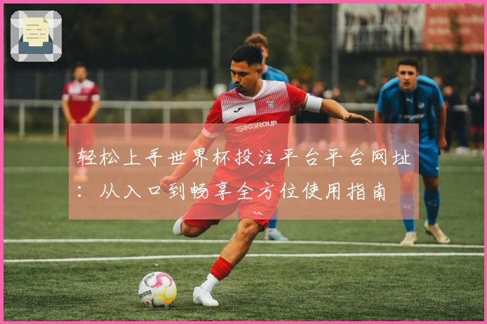 轻松上手世界杯投注平台平台网址：从入口到畅享全方位使用指南