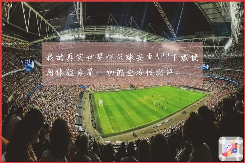我的真实世界杯买球安卓APP下载使用体验分享，功能全方位测评。