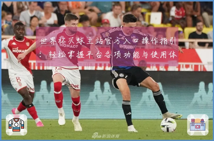 世界杯买球主站官方入口操作指引：轻松掌握平台各项功能与使用体验