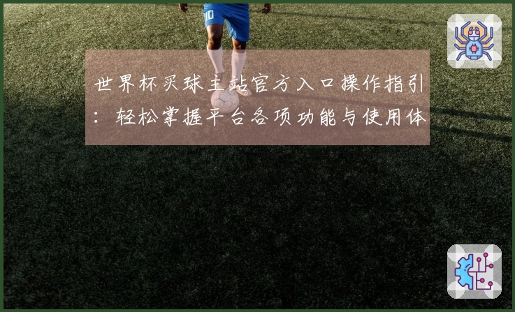 世界杯买球主站官方入口操作指引:轻松掌握平台各项功能与使用体验