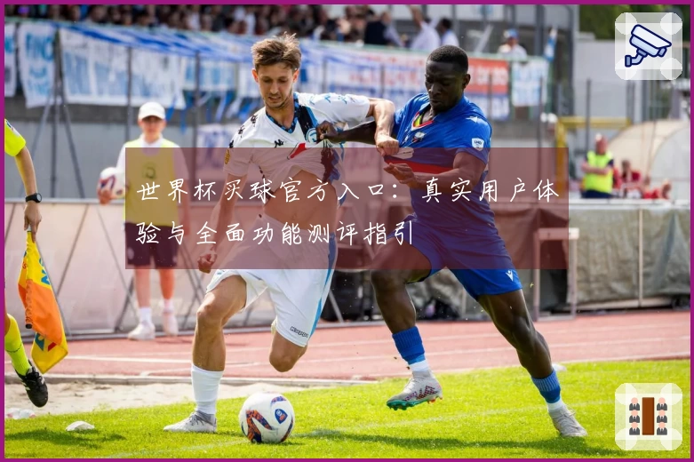 世界杯买球官方入口:真实用户体验与全面功能测评指引