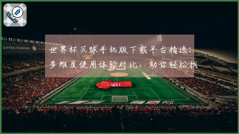 世界杯买球手机版下载平台精选：多维度使用体验对比，助你轻松找到心仪入口